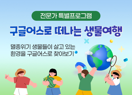 전문가 특별프로그램 구글어스로 떠나는 생물여행 멸종위기 생물들이 살고 있는 환경을 구글어스로 찾아보기