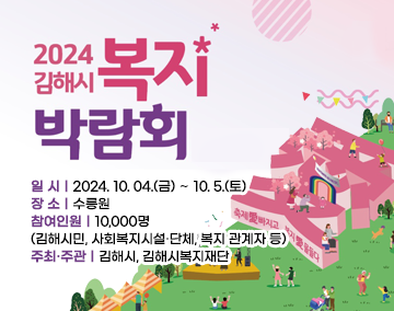 2024 김해시복지박람회
일 시 : 2024. 10. 04.(금) ∼ 10. 5.(토)
장 소 : 수릉원
참여인원 : 10,000명(김해시민, 사회복지시설·단체, 복지 관계자 등)
주최·주관 : 김해시, 김해시복지재단