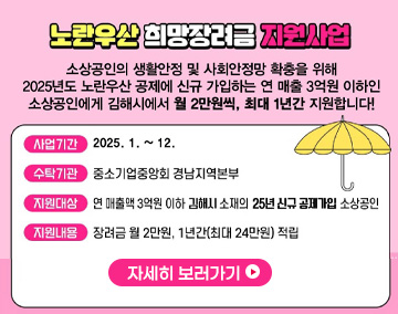 2025년 노란우산 희망장려금 지원사업
소상공인의 생활안정 및 사회안정망 확충을 위해
2025년도 노란우산 공제에 신규 가입하는 연 매출 3억원 이하인
소상공인에게 김해시에서 월 2만원씩, 최대 1년간 지원합니다!
사업기간 : 2025.1. ~ 12.
수탁기관 : 중소기업중앙회 경남지역본부
지원대상 : 연 매출액 3억원 이하 김해시 소재의 25년 신규 공제가입 소상공인
지원내용 : 장려금 월2만원, 1년간(최대24만원) 적립
자세히 보러가기