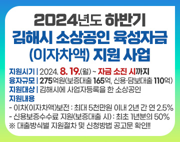 2024년도 하반기 김해시 소상공인 육성자금(이자차액) 지원 사업
지원시기 : 2024. 8. 19(월) ~ 자금 소진 시까지
융자규모 : 275억원(보증대출 165억, 신용·담보대출 110억)
지원대상 : 김해시에 사업자등록을 한 소상공인
지원내용
- 이차(이자차액)보전 : 최대 5천만원 이내 2년 간 연 2.5%
- 신용보증수수료 지원(보증대출 시) : 최초 1년분의 50%
※ 대출방식별 지원절차 및 신청방법 공고문 확인!!