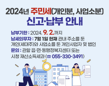 2024년 주민세(개인분, 사업소분) 신고·납부 안내
납부기한 : 2024. 9. 2.까지
납세의무자 : 7월 1일 현재 관내 주소를 둔 개인(세대주)와 사업소를 둔 개인사업자 및 법인
문의 : 관할 읍·면·동행정복지센터 또는 시청 재산소득세과 (☎ 055-330-3491)