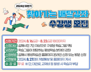 2024년 하반기 찾아가는 배달강좌 수강생 모집
○ 신청기간 : 2024. 8. 16.(금) ~ 8. 23.(금) 18:00까지
○ 신청대상 : 김해시민 7인 이상으로 구성된 학습그룹 9팀
○ 모집분야 : 학습그룹이 희망하는 평생학습 분야의 강좌
○ 신청방법 : 김해시 평생학습관 홈페이지 온라인 신청 또는 방문 신청
○ 선정발표 : 2024. 8. 27.(화) 개별통보 및 홈페이지 게시
○ 수 강 료 : 무 료 ※단, 대관료, 교재비 등 발생 시 학습자 부담