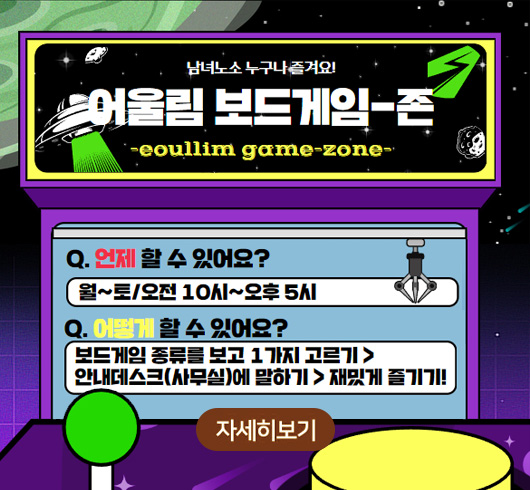 남녀노소 누구나 즐겨요! 어울림 보드게임-존
eoullim game zone
언제 할 수 있어요?
월~토/오전 10시~ 오후 5시
어떻게 할 수 있어요?
보드게임 종류를 보고 1가지 고르기
안내데스크(사무실)에 말하기 재밌게 즐기기!
자세히보기