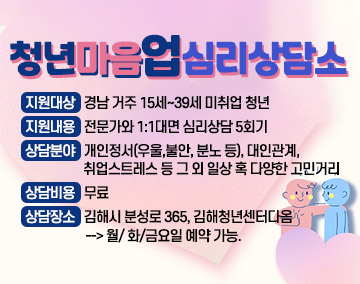 청년마음업심리상담소

지원대상: 경남 거주 15세~39세 미취업 청년
지원내용: 전문가와 1:1대면 심리상담 5회기
상담분야: 개인정서(우울,불안, 분노 등), 대인관계, 취업스트레스 등
그 외 일상 혹 다양한 고민거리
상담비용: 무료
상담장소: 김해시 분성로 365, 김해청년센터다옴--> 월/ 화/금요일 예약 가능.