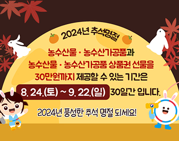 2024년 추석명절
농수산물·농수산가공품과
농수산물·농수산가공품 상품권 선물을
30만원가지 제공할 수 있는 기간은
8.24.(토)~9.22.(일) 30일간 입니다.
2024년 풍성한 추석 명절 되세요!