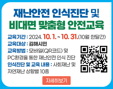 재난안전 인식진단 및 비대면 맞춤형 안전교육
교육기간 : 2024. 10. 1. ~ 10. 31.(10월 한달간)
교육대상 : 김해시민
교육방법 : 모바일(QR코드) 및 PC환경을 통한 재난안전 인식 진단
인식진단 및 교육 내용 : 사회재난 및 자연재난 상황별 10종
QR코드 : 재난안전 인식진단 및 비대면 맞춤형 안전교육으로 연결됩니다.
자세히보기