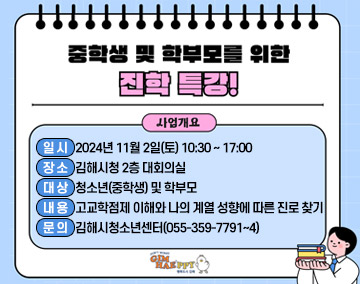 중학생 및 학부모를 위한 진학 특강!
사업개요
일시 : 2024년 11월 2일(토) 10:30~17:00
장소 : 김해시청 2층 대회의실
대상 : 청소년(중학생) 및 학부모
내용 : 고교학점제 이해와 나의 계열 성향에 따른 진로 찾기
문의 : 김해시청소년센터(055-359-7791~4)