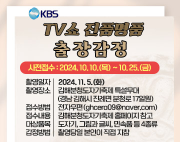 KBS 'TV쇼 진품명품' 출장감정
☆☆사전접수 : 2024. 10. 10.(목) ~ 10. 25.(금)☆☆

❍ 촬영일자: 2024. 11. 5.(화)
❍ 촬영장소: 김해분청도자기축제 특설무대(경남 김해시 진례면 분청로 17일원)
❍ 접수방법: 전자우편(ghcera09@naver.com)
❍ 접수내용: 김해분청도자기축제 홈페이지 참고
❍ 대상품목: 도자기, 그림과 글씨, 민속품 등 4종류
❍ 감정방법: 촬영당일 본인이 직접 지참
