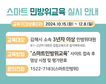 스마트 민방위교육 실시 안내
교육기간(보충2차) 2024.10.15.(화)~12.8.(일)
교육대상 : 김해시 소속 3년차 이상 민방위대원
※ 1~2년차 대원은 집합교육으로 참석해주세요.
교육방법 : 스마트민방위교육 사이트 접속 후 영상 시청 및 평가완료
문의전화 : 1522-7183(스마트민방위)