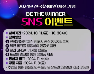 2024년 전국(장애인)체전 기념 ‘BE THE WINNER’ SNS 이벤트
참여기간 : 2024. 10. 11.(금) ~ 10. 30.(수)
참여방법
① 전국(장애인)체전 김해시 공식 SNS 팔로우
② 체전 필터를 활용하여 인증샷 촬영
③ 본인 SNS에 게시물 업로드
④ 프로필 링크를 통해 참여폼 제출
당첨자 발표 : 2024. 11. 6.(수)
경품 지급 : 2024. 11. 8.(금)
- 추첨을 통해 배달의민족 모바일상품권 2만원권 지급 (75명)