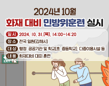 2024년 10월 화재 대비 민방위훈련 실시
일 시: 2024. 10. 31.(목), 14:00~14:20
장 소: 전국 일원(김해시)
대 상: 행정·공공기관 및 학교(초·중등학교), 다중이용시설 등
내 용: 화재대비 대피 훈련