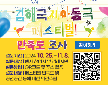 김해국제아동극페스티벌 만족도 조사
설문기간 : 2024. 10. 25. ~ 11. 8.
설문대상 : 행사 참여자 및 김해시민
설문방법 : QR코드 및 주소 활용
설문내용 : 페스티벌 만족도 및 공연공간 등에 대한 의견수렴
QR코드 : https://m.site.naver.com/1vIg2 만족도조사로 연결됩니다.
참여하기