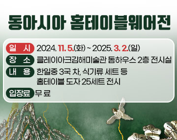 동아시아 홈테이블웨어전
일 시 : 2024. 11. 5.(화) ~ 2025. 3. 2.(일)
장 소 : 클레이아크김해미술관 돔하우스 2층 전시실
내 용 : 한일중 3국 차, 식기류 세트 등 홈테이블 도자 25세트 전시
입장료 : 무 료