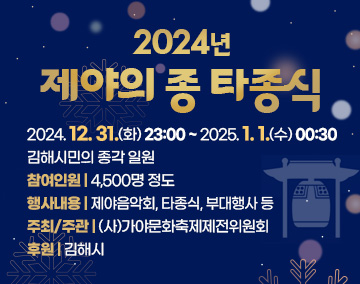 2024년 제야의 종 타종식
2024. 12. 31.(화) 23:00 ~ 2025. 1. 1.(수) 00:30
김해시민의 종각 일원
참여인원 : 4,500명 정도
행사내용 : 제야음악회, 타종식, 부대행사 등
주최/주관 : (사)가야문화축제제전위원회
후원 : 김해시