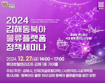 2024 김해 동북아 물류플랫폼 정책세미나
2024. 12. 27.(금) 14:00 ~ 17:00
롯데호텔앤리조트 김해 1층 가야홀
주최/주관 : 김해시, 인제대(글로컬대학), (사)한국도시설계학회
행사내용 : 동북아의 물류 허브:김해 동북아 물류플랫폼 발전 방향