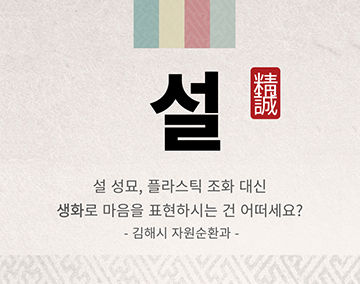 설 성묘, 플라스틱 조화 대신
생화로 마음을 표현하시는 건 어떠세요?
-김해시 자원순환과-