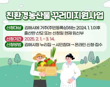 친환경농산물 꾸러미지원사업
○ 신청대상 : 김해시에 거주(주민등록상)하는 2024.1.1.이후 출산한 산모 또는 신청일 현재 임신부
○ 신청기간 : 2025. 2. 1. ~ 3. 14.
○ 신청방법 : 김해시청 누리집 → 시민참여 → 온라인 신청·접수