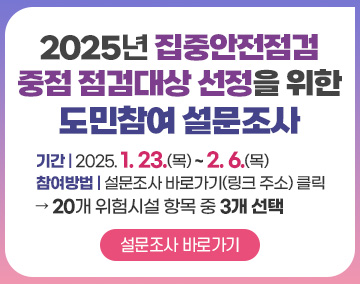 2025년 집중안전점검 중점 점검대상 선정을 위한 도민참여 설문조사
기간 : 2025. 1. 23.(목) ~ 2. 6.(목)
참여방법 : 설문조사 바로가기(링크 주소) 클릭
→ 20개 위험시설 항목 중 3개 선택
설문조사 바로가기