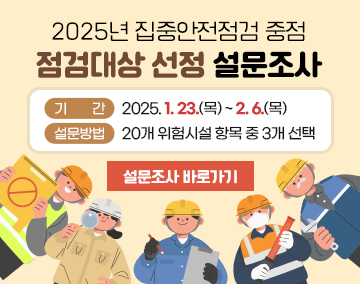 2025년 집중안전점검 중점 점검대상 선정 설문조사
기 간 : 2025. 1. 23.(목) ~ 2. 6.(목)
설문방법 : 20개 위험시설 항목 중 3개 선택
설문조사 바로가기