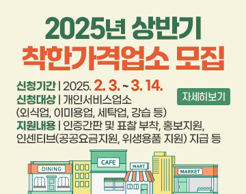 2025년 상반기 착한가격업소 모집
신청기간 : 2025. 2. 3. ~ 3. 14.
신청대상 : 개인서비스업소(외식업, 이미용업, 세탁업, 강습 등)
지원내용 : 인증간판 및 표찰 부착, 홍보지원, 인센티브(공공요금지원, 위생용품 지원) 지급 등
자세히보기