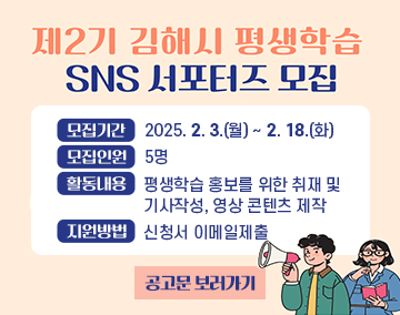 제2기 김해시 평생학습 SNS 서포터즈 모집
모집기간 : 2025. 2. 3.(월) ~ 2. 18.(화)
모집인원 : 5명
활동내용 : 평생학습 홍보를 위한 취재 및 기사작성, 영상 콘텐츠 제작
지원방법 : 신청서 이메일제출
공고문 보러가기