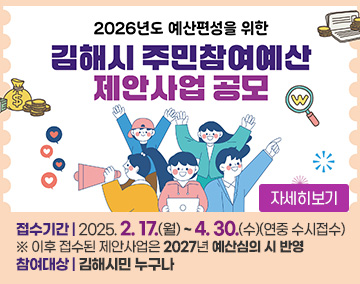 2026년도 예산편서을 위한
김해시 주민참여예산 제안사업 공모
접수기간 : 2025. 2. 17.(월) ~ 4. 30.(수) (연중 수시접수)
※ 이후 접수된 제안사업은 2027년 예산심의 시 반영
참여대상 : 김해시민 누구나
자세히보기