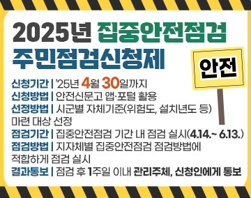 2025년 집중안전점검, 주민점검신청제
신청기간 : ’25년 4월 30일까지
신청방법 : 안전신문고 앱·포털 활용
선정방법 : 시군별 자체기준(위험도, 설치년도 등) 마련 대상 선정
점검기간 : 집중안전점검 기간 내 점검 실시(4.14.~ 6.13.)
점검방법 : 지자체별 집중안전점검 점검방법에 적합하게 점검 실시
결과통보 : 점검 후 1주일 이내 관리주체, 신청인에게 통보