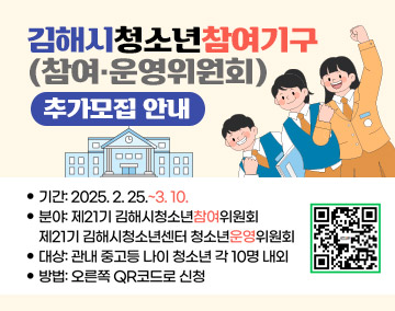 김해시청소년참여기구(참여·운영위원회) 추가모집 안내
기간:2025.2.25.~3.10.
분야:제21기 김해시청소년참여위원회
제21기 김해시청소년센터 청소년운영위원회
대상:관내 중고등 나이 청소년 각 10명 내외
방법:오른쪽 QR코드로 신청
(https://forms.gle/FvaB5tZnsUT33xNL6 qr코드 바로가기)