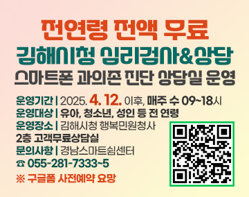 전연령 전액 무료
김해시청 심리검사&상담
스마트폰 과의존 진단 상담실 운영
운영기간 : 2025. 4. 12. 이후, 매주 수 09~18시
운영대상 : 유아, 청소년, 성인 등 전 연령
운영장소 : 김해시청 행복민원청사 2층 고객무료상담실
문의사항 : 경남스마트쉼센터 ☎ 055-281-7333~5
※ 구글폼 사전예약 요망