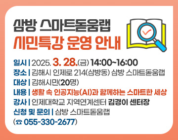 삼방 스마트돋움랩 시민특강 운영 안내
일시 : 2025. 3. 28.(금) 14:00~16:00
장소 : 김해시 인제로 214(삼방동) 삼방 스마트돋움랩
대상 : 김해시민(20명)
내용 : 생활 속 인공지능(AI)과 함께하는 스마트한 세상
강사 : 인제대학교 지역연계센터 김경이 센터장
신청 및 문의 : 삼방 스마트돋움랩(☎ 055-330-2677)