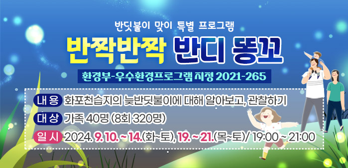 반딧불이 맞이 특별 프로그램
<br />
반짝반짝 반디 똥꼬 (환경부-우수환경프로그램 지정 2021-265)
<br />
내용: 화포천습지의 늦반딧불이에 대해 알아보고, 관찰하기
<br />
대상: 가족 40명 (8회 320명)
<br />
일시: 2024. 9. 10~14(화~토), 19~21(목~토)/ 19:00 ~ 21:00