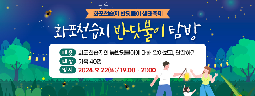 화포천습지 반딧불이 생태축제
<br />
화포천습지 반딧불이 탐방
<br />
내용: 화포천습지의 늦반딧불이에 대해 알아보고, 관찰하기
<br />
대상: 가족 40명
<br />
일시: 2024. 9. 22(일)/ 19:00 ~ 21:00