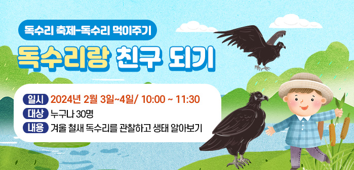 독수리 축제-독수리 먹이주기
<br />
독수리랑 친구 되기
<br />
일시: 2024년 2월 3일~4일/ 10:00 ~ 11:30
<br />
대상: 누구나 30명
<br />
내용: 겨울 철새 독수리를 관찰하고 생태 알아보기