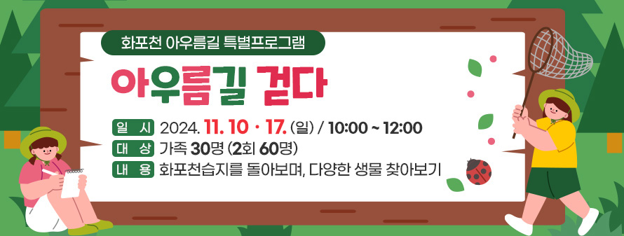 화포천 아우름길 틀별프로그램
<br />
아우름길 걷다
<br />
일시: 2024. 11. 10ㆍ17. (일) / 10:00 ~ 12:00
<br />
대상: 가족 30명 (2회 60명)
<br />
내용: 화포천습지를 돌아보며, 다양한 생물 찾아보기