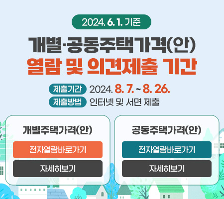 2024. 6. 1. 기준 개별·공동주택가격(안) 열람 및 의견제출 기간
제출기간 : 2024. 8. 7. ~ 8. 26.
제출방법 : 인터넷 및 서면 제출
개별주택가격(안) : 전자열람바로가기, 자세히보기
공동주택가격(안) : 전자열람바로가기, 자세히보기