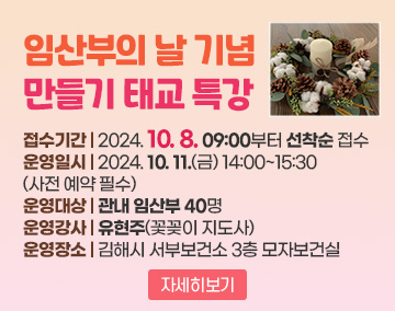 임산부의 날 기념 만들기 태교 특강
접수기간 : 2024. 10. 8. 09:00부터 선착순 접수
운영일시 : 2024. 10. 11.(금) 14:00~15:30(사전 예약 필수)
운영대상 : 관내 임산부 40명
운영강사 : 유현주(꽃꽂이 지도사)
운영장소 : 김해시 서부보건소 3층 모자보건실
자세히보기