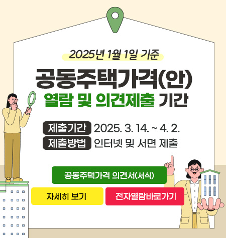 2025년 1월 1일 기준 공동주택가격(안) 열람 및 의견제출 기간

 - 제출기간: 2024. 5. 3.14. ~ 4. 2.
 - 제출방법: 인터넷 및 서면 제출

공동주택가격 의견서(서식)
자세히보기
전자열람바로가기
